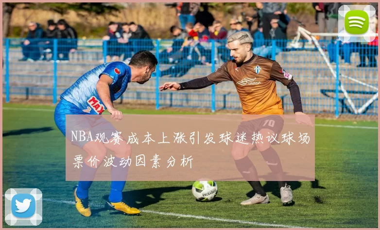 NBA观赛成本上涨引发球迷热议球场票价波动因素分析