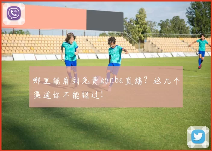 哪里能看到免费的nba直播？这几个渠道你不能错过！