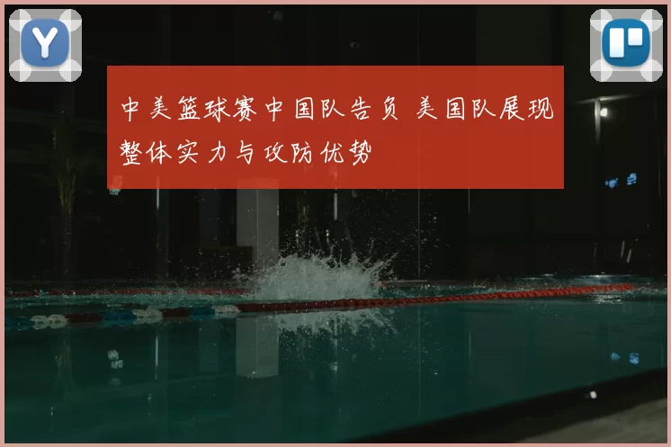 中美篮球赛中国队告负 美国队展现整体实力与攻防优势