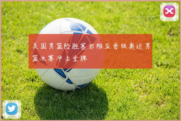 美国男篮险胜塞尔维亚晋级奥运男篮决赛冲击金牌