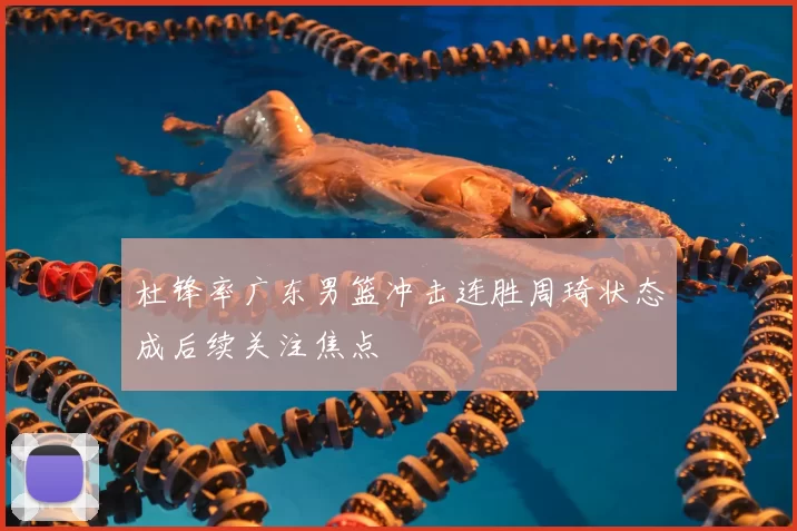 杜锋率广东男篮冲击连胜周琦状态成后续关注焦点