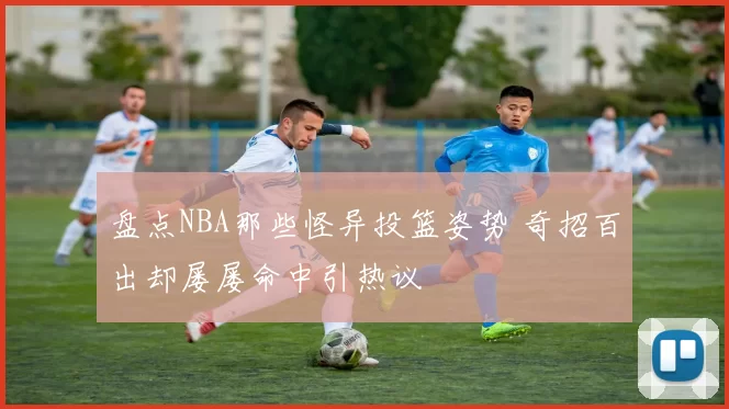 盘点NBA那些怪异投篮姿势 奇招百出却屡屡命中引热议