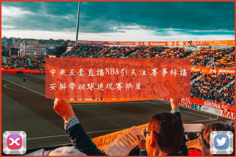 中央五套直播NBA引关注 赛事转播安排带动球迷观赛热度