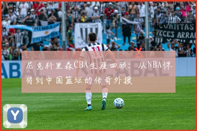 尼克科里森CBA生涯回顾：从NBA悍将到中国篮坛的传奇外援