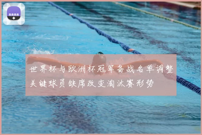 世界杯与欧洲杯冠军备战名单调整关键球员缺席改变淘汰赛形势