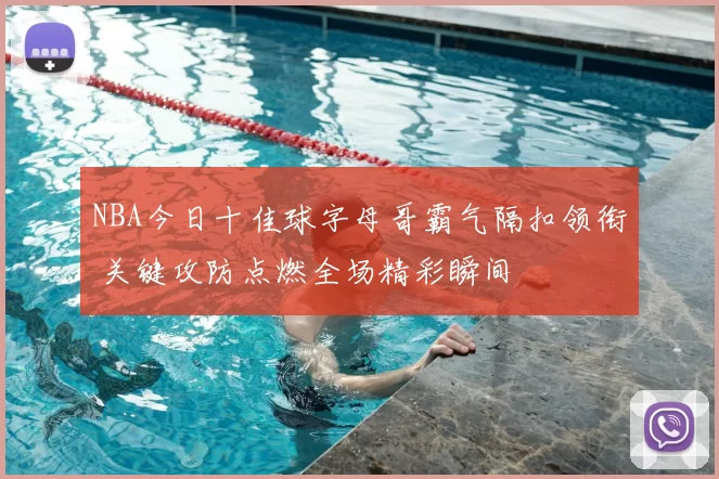 NBA今日十佳球字母哥霸气隔扣领衔 关键攻防点燃全场精彩瞬间