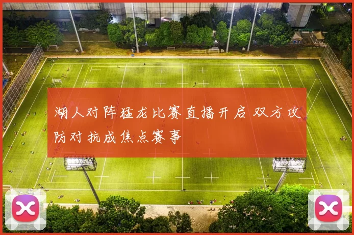 湖人对阵猛龙比赛直播开启 双方攻防对抗成焦点赛事