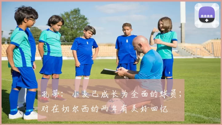 孔蒂：小麦已成长为全面的球员；对在切尔西的两年有美好回忆